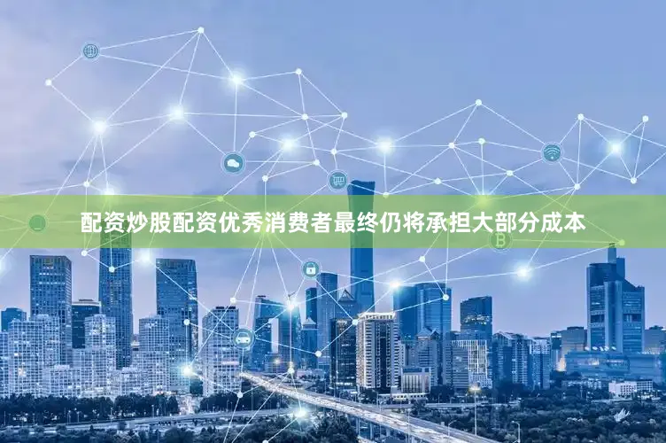 配资炒股配资优秀消费者最终仍将承担大部分成本