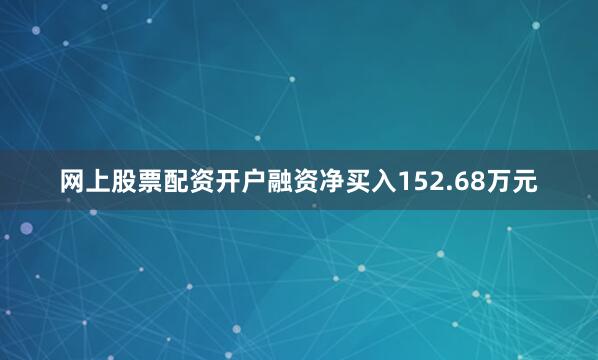 网上股票配资开户融资净买入152.68万元