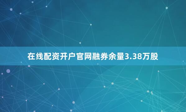 在线配资开户官网融券余量3.38万股