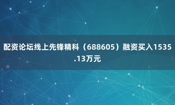 配资论坛线上先锋精科（688605）融资买入1535.13万元