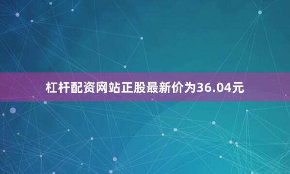 杠杆配资网站正股最新价为36.04元