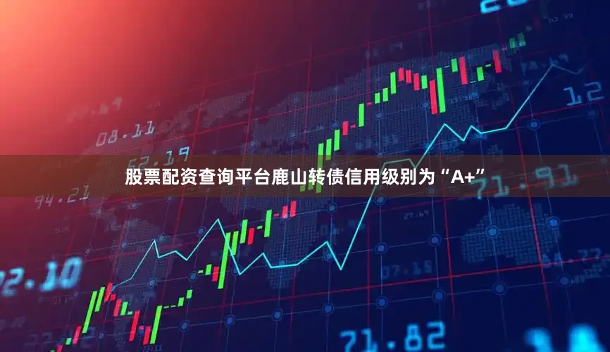股票配资查询平台鹿山转债信用级别为“A+”