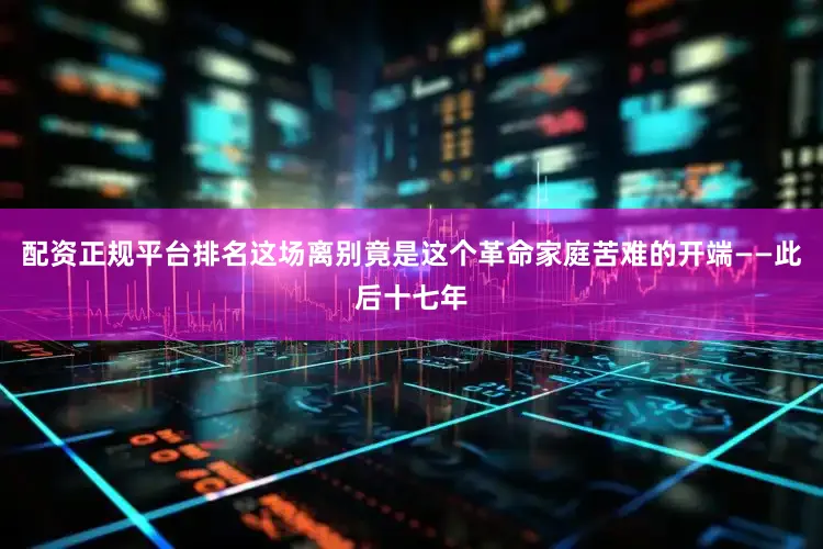 配资正规平台排名这场离别竟是这个革命家庭苦难的开端——此后十七年