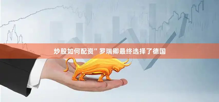 炒股如何配资”罗瑞卿最终选择了德国