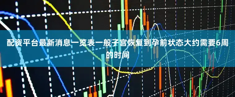 配资平台最新消息一览表一般子宫恢复到孕前状态大约需要6周的时间