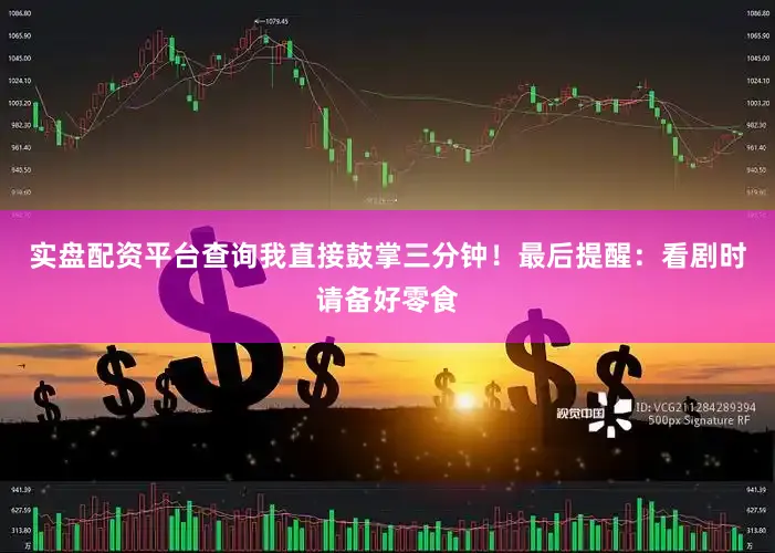 实盘配资平台查询我直接鼓掌三分钟！最后提醒：看剧时请备好零食