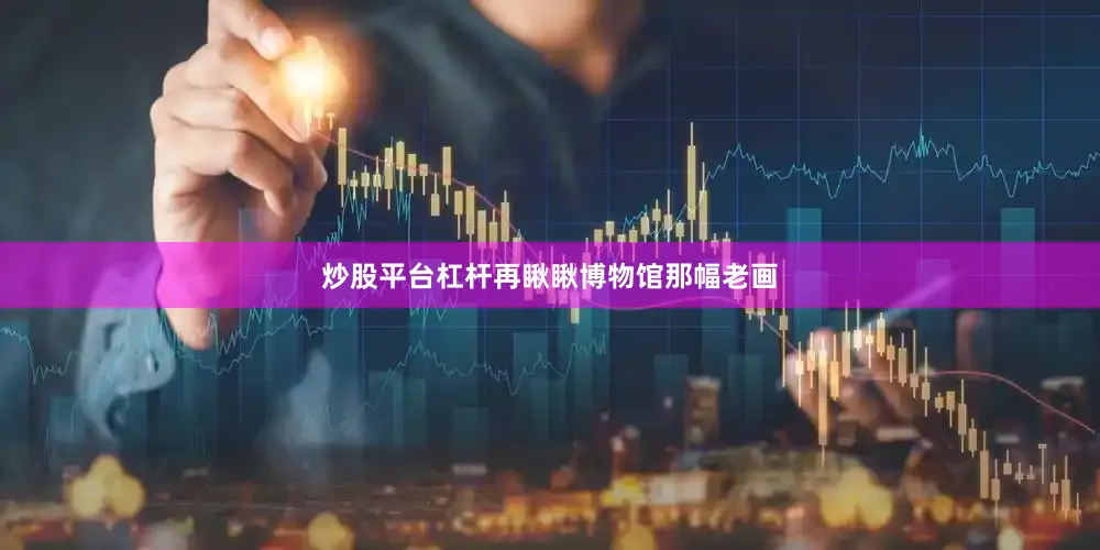 炒股平台杠杆再瞅瞅博物馆那幅老画