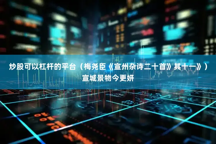 炒股可以杠杆的平台（梅尧臣《宣州杂诗二十首》其十一》）宣城景物今更妍