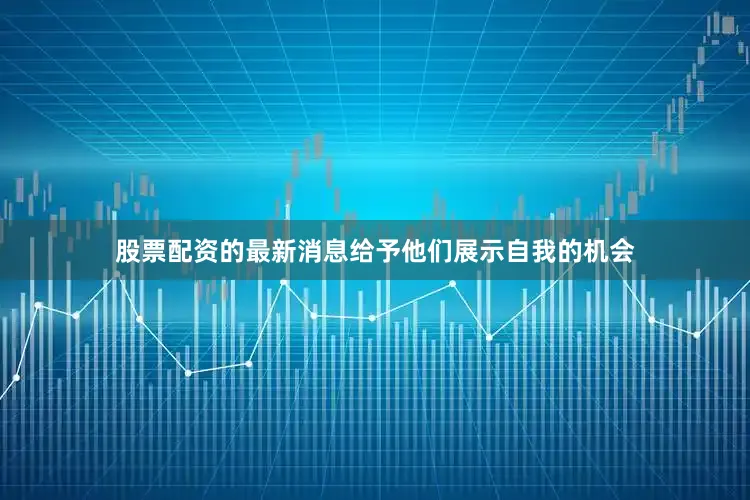 股票配资的最新消息给予他们展示自我的机会