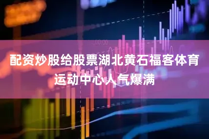 配资炒股给股票湖北黄石福客体育运动中心人气爆满