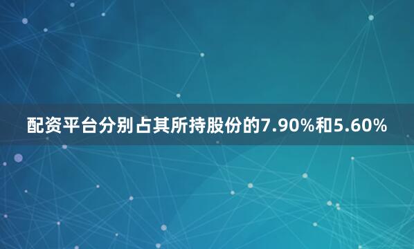 配资平台分别占其所持股份的7.90%和5.60%