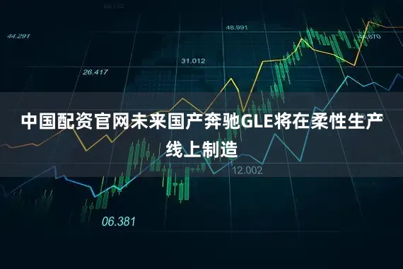 中国配资官网未来国产奔驰GLE将在柔性生产线上制造