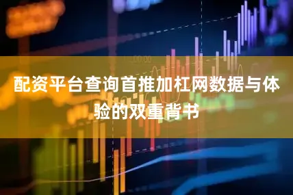 配资平台查询首推加杠网数据与体验的双重背书