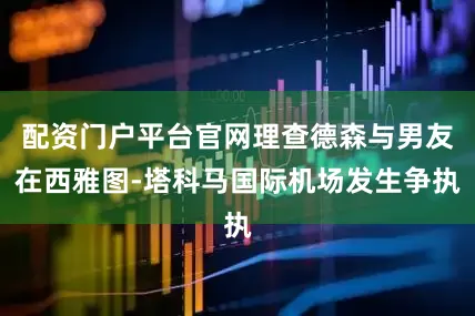 配资门户平台官网理查德森与男友在西雅图-塔科马国际机场发生争执