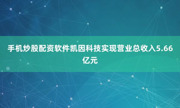 手机炒股配资软件凯因科技实现营业总收入5.66亿元