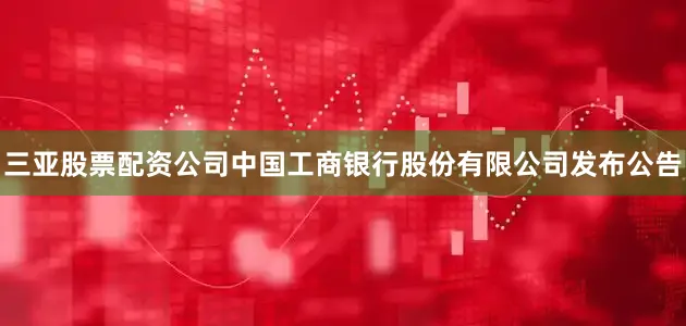 三亚股票配资公司中国工商银行股份有限公司发布公告