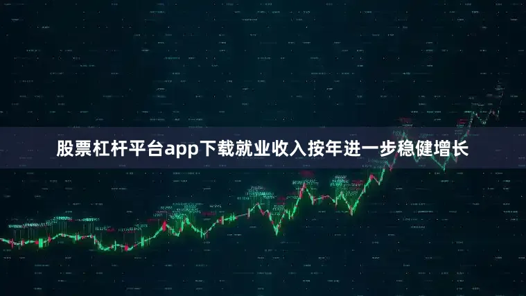 股票杠杆平台app下载就业收入按年进一步稳健增长