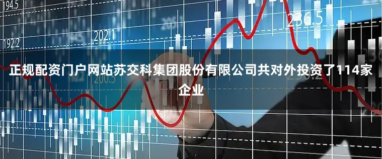 正规配资门户网站苏交科集团股份有限公司共对外投资了114家企业