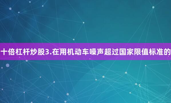 十倍杠杆炒股3.在用机动车噪声超过国家限值标准的