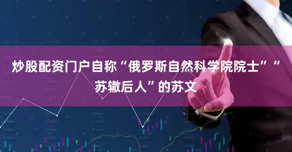 炒股配资门户自称“俄罗斯自然科学院院士”“苏辙后人”的苏文