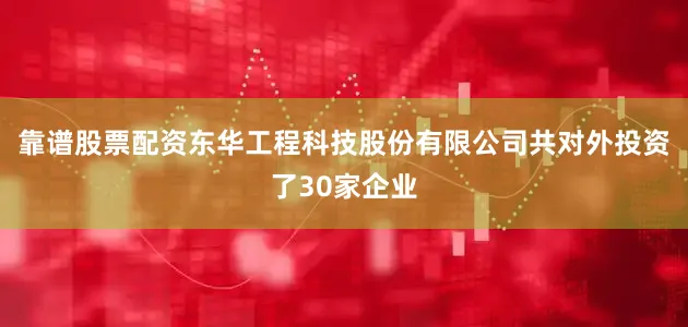 靠谱股票配资东华工程科技股份有限公司共对外投资了30家企业