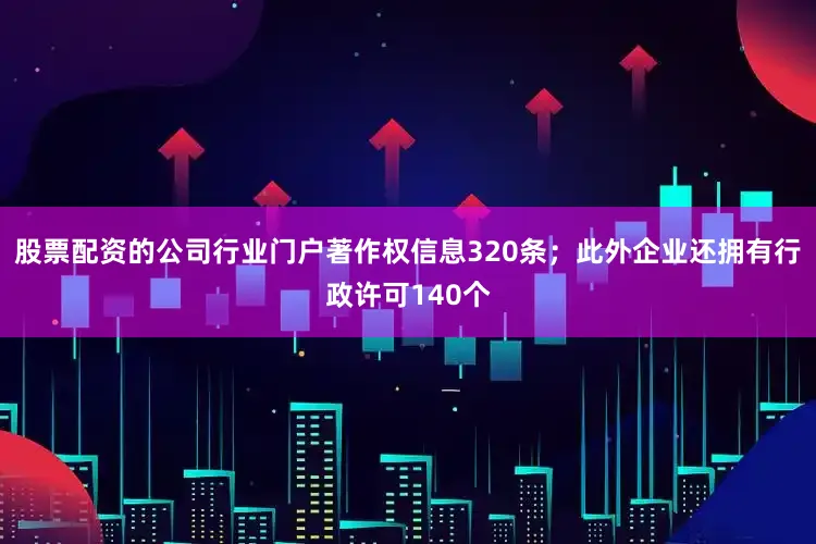 股票配资的公司行业门户著作权信息320条；此外企业还拥有行政许可140个