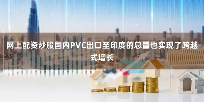 网上配资炒股国内PVC出口至印度的总量也实现了跨越式增长