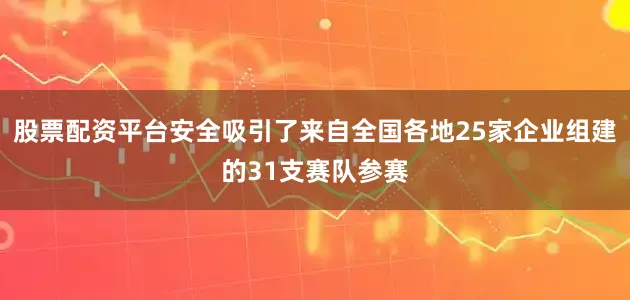 股票配资平台安全吸引了来自全国各地25家企业组建的31支赛队参赛